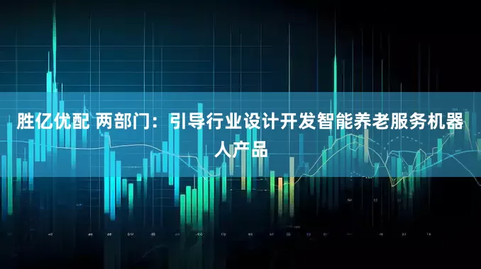 胜亿优配 两部门：引导行业设计开发智能养老服务机器人产品