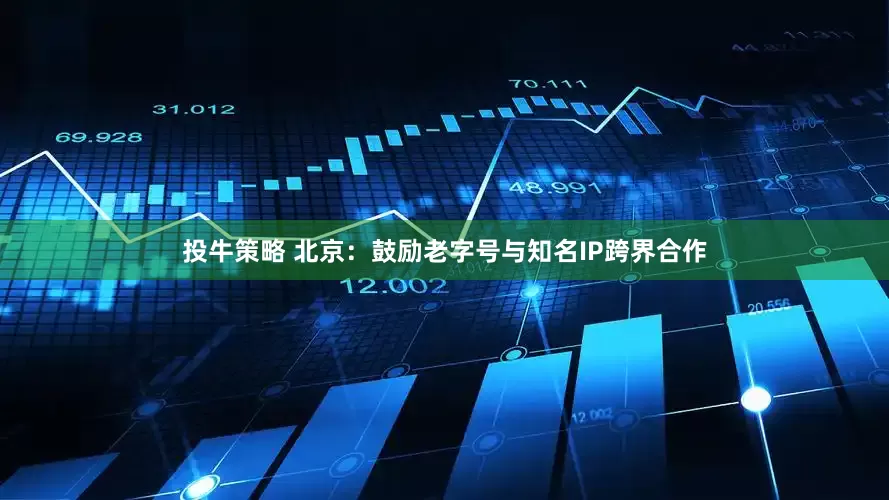 投牛策略 北京：鼓励老字号与知名IP跨界合作