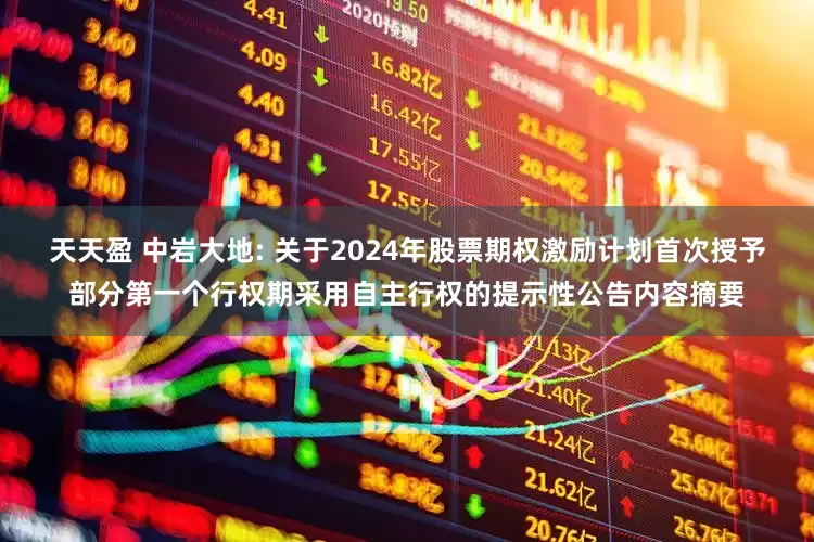 天天盈 中岩大地: 关于2024年股票期权激励计划首次授予部分第一个行权期采用自主行权的提示性公告内容摘要