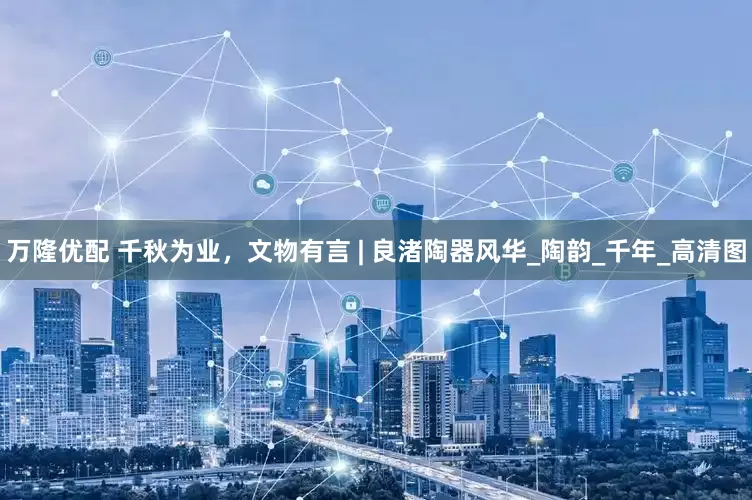 万隆优配 千秋为业，文物有言 | 良渚陶器风华_陶韵_千年_高清图