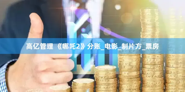 高亿管理 《哪吒2》分账_电影_制片方_票房