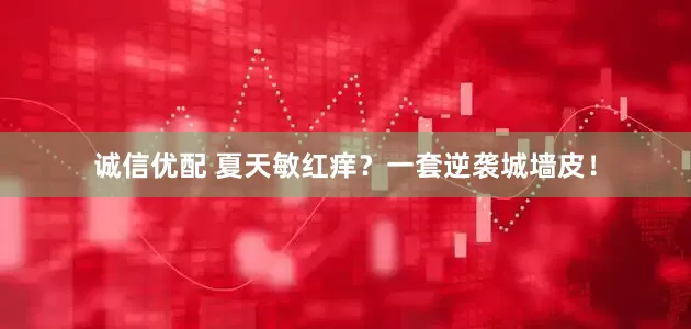 诚信优配 夏天敏红痒？一套逆袭城墙皮！