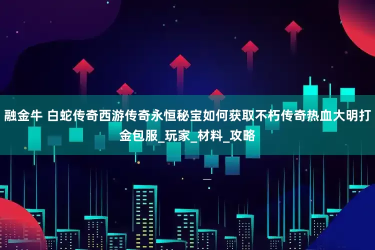 融金牛 白蛇传奇西游传奇永恒秘宝如何获取不朽传奇热血大明打金包服_玩家_材料_攻略
