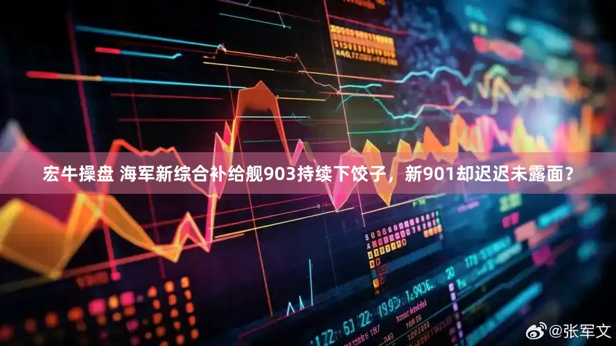 宏牛操盘 海军新综合补给舰903持续下饺子，新901却迟迟未露面？