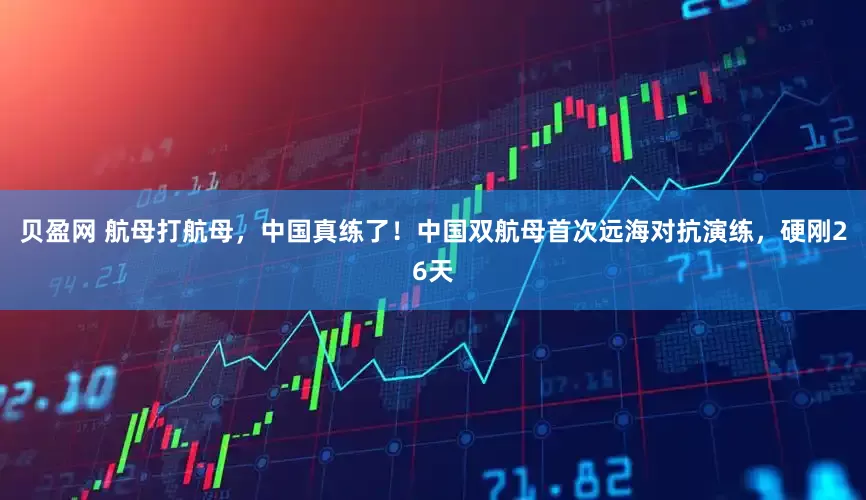 贝盈网 航母打航母，中国真练了！中国双航母首次远海对抗演练，硬刚26天