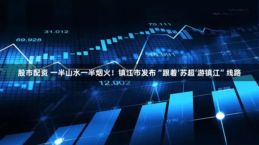 股市配资 一半山水一半烟火！镇江市发布“跟着‘苏超’游镇江”线路