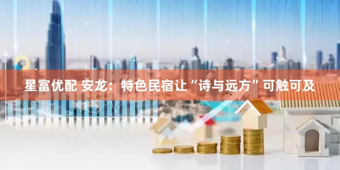 星富优配 安龙：特色民宿让“诗与远方”可触可及