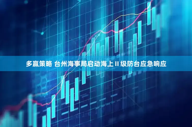 多赢策略 台州海事局启动海上Ⅱ级防台应急响应