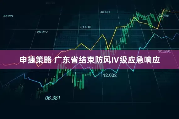 申捷策略 广东省结束防风Ⅳ级应急响应