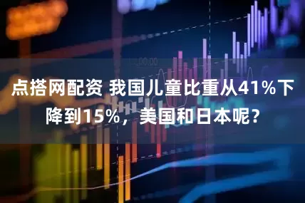 点搭网配资 我国儿童比重从41%下降到15%，美国和日本呢？