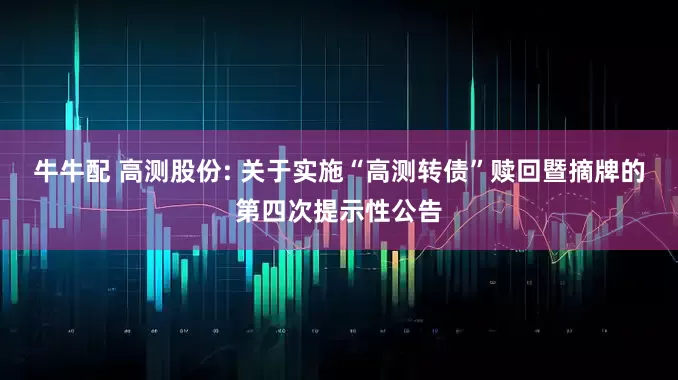 牛牛配 高测股份: 关于实施“高测转债”赎回暨摘牌的第四次提示性公告