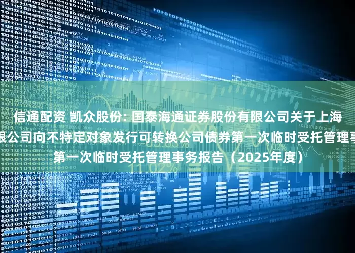信通配资 凯众股份: 国泰海通证券股份有限公司关于上海凯众材料科技股份有限公司向不特定对象发行可转换公司债券第一次临时受托管理事务报告（2025年度）