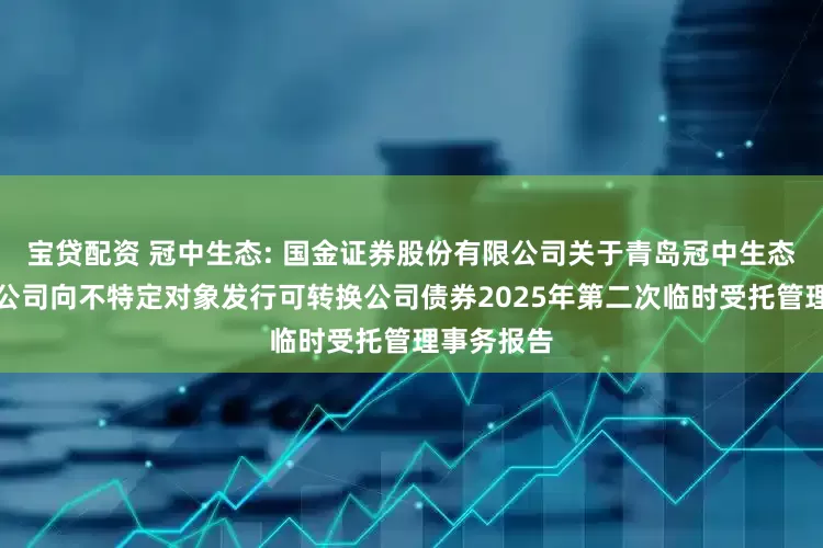 宝贷配资 冠中生态: 国金证券股份有限公司关于青岛冠中生态股份有限公司向不特定对象发行可转换公司债券2025年第二次临时受托管理事务报告