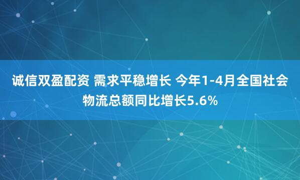 诚信双盈配资 需求平稳增长 今年1-4月全国社会物流总额同比增长5.6%