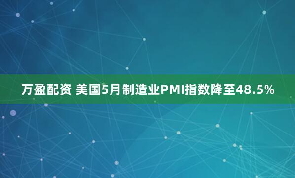 万盈配资 美国5月制造业PMI指数降至48.5%