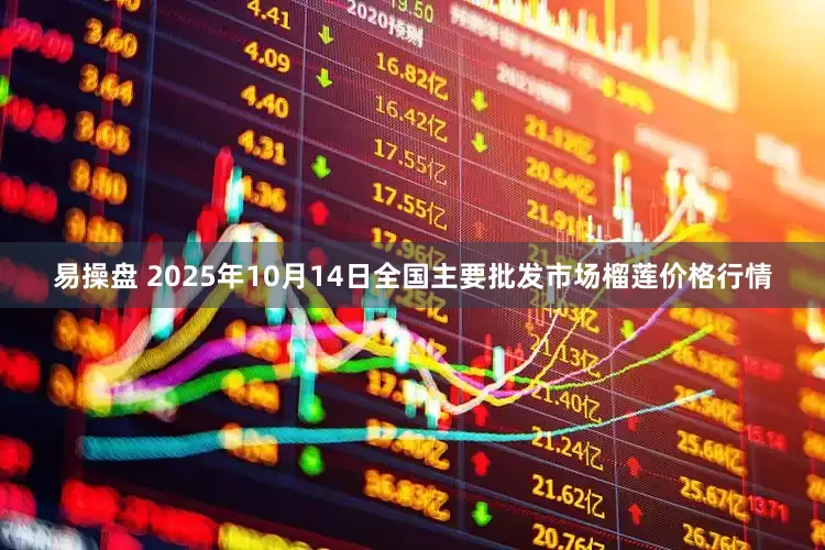 易操盘 2025年10月14日全国主要批发市场榴莲价格行情
