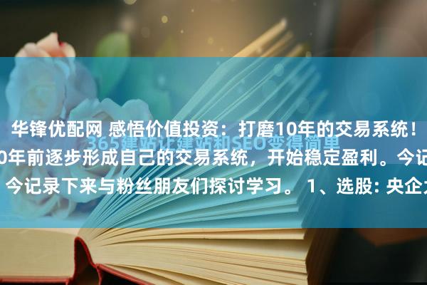 华锋优配网 感悟价值投资：打磨10年的交易系统！ 经过25年的摸爬滚打，10年前逐步形成自己的交易系统，开始稳定盈利。今记录下来与粉丝朋友们探讨学习。 1、选股: 央企大盘股，前十大股东持...