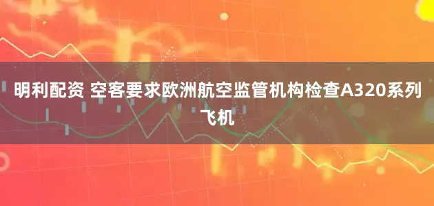 明利配资 空客要求欧洲航空监管机构检查A320系列飞机