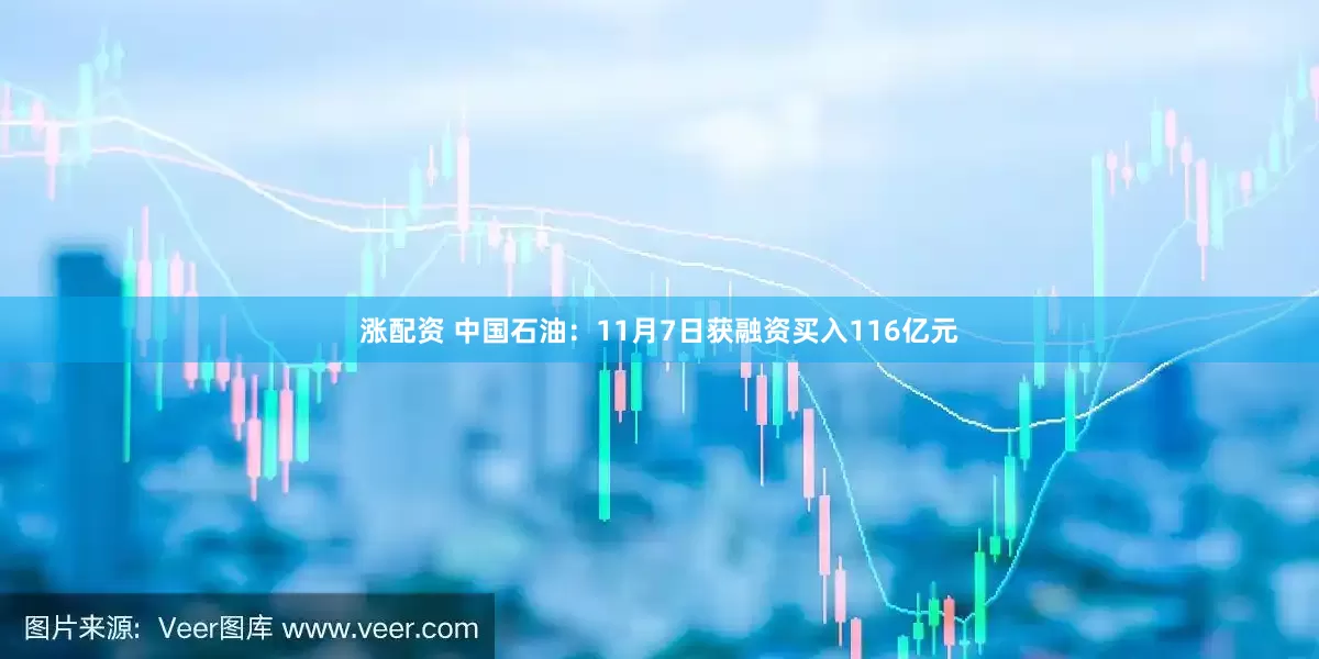 涨配资 中国石油：11月7日获融资买入116亿元
