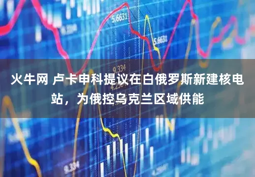 火牛网 卢卡申科提议在白俄罗斯新建核电站，为俄控乌克兰区域供能