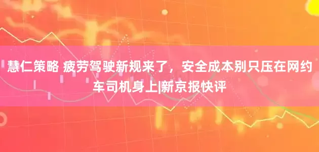 慧仁策略 疲劳驾驶新规来了，安全成本别只压在网约车司机身上|新京报快评