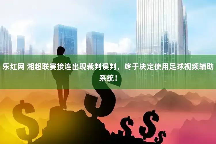 乐红网 湘超联赛接连出现裁判误判，终于决定使用足球视频辅助系统！